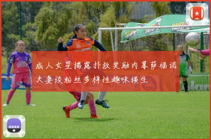 成人女星揭露扑救奖励内幕萨福诺夫妻谈粉丝多样性趣味横生