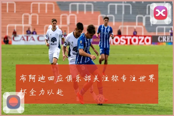 布阿迪回应俱乐部关注称专注世界杯全力以赴