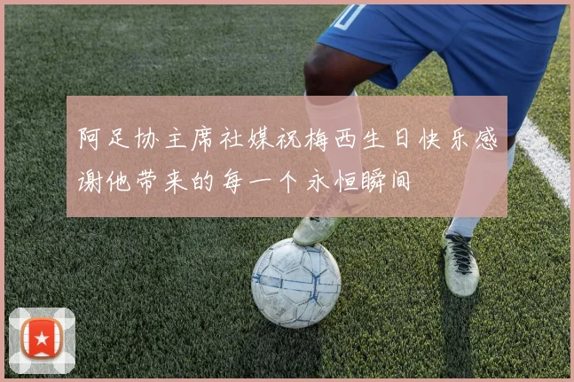阿足协主席社媒祝梅西生日快乐感谢他带来的每一个永恒瞬间