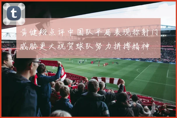 黄健翔点评中国队平局表现称射门威胁更大祝贺球队努力拼搏精神