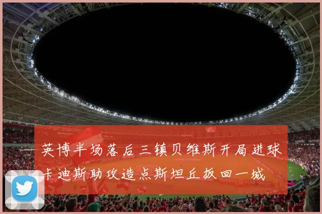 英博半场落后三镇贝维斯开局进球卡迪斯助攻造点斯坦丘扳回一城