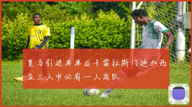 皇马引进库库后卡雷拉斯门迪加西亚三人中必有一人离队