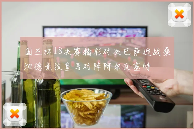 国王杯18决赛精彩对决巴萨迎战桑坦德竞技皇马对阵阿尔瓦塞特
