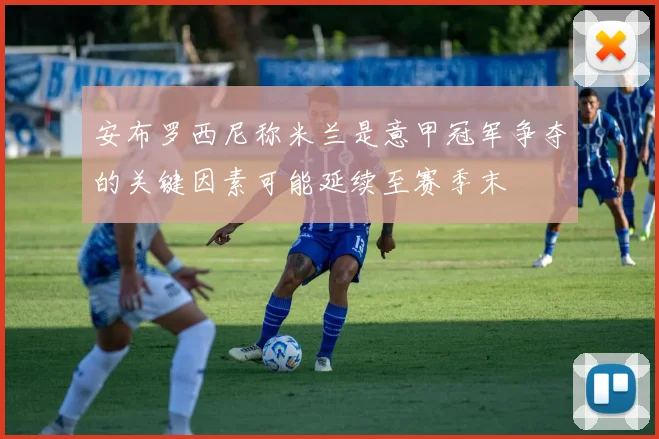 安布罗西尼称米兰是意甲冠军争夺的关键因素可能延续至赛季末