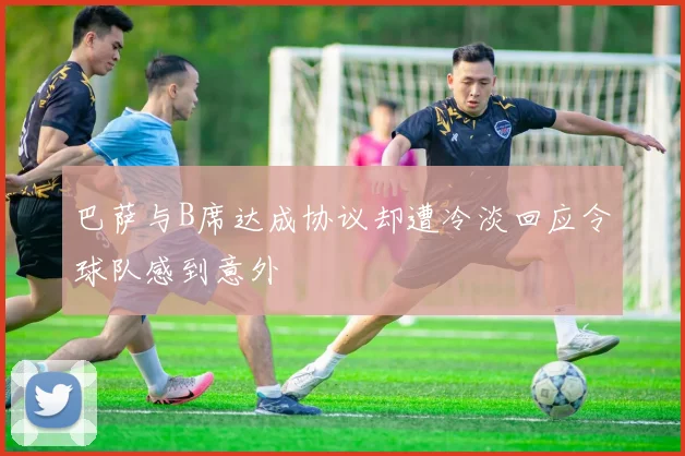 巴萨与B席达成协议却遭冷淡回应令球队感到意外