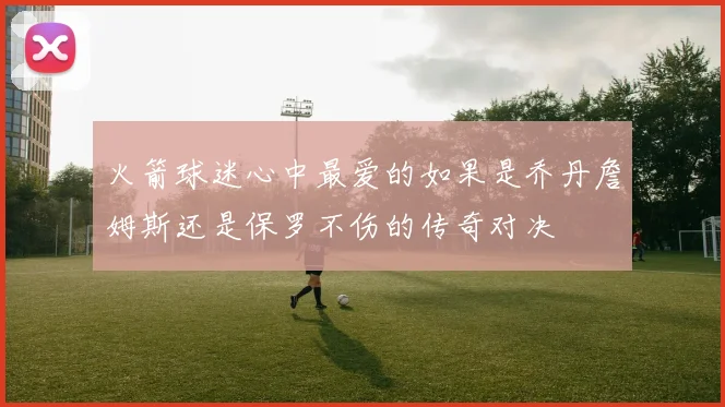 火箭球迷心中最爱的如果是乔丹詹姆斯还是保罗不伤的传奇对决