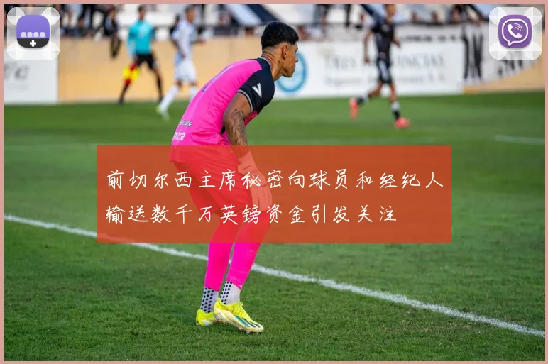 前切尔西主席秘密向球员和经纪人输送数千万英镑资金引发关注
