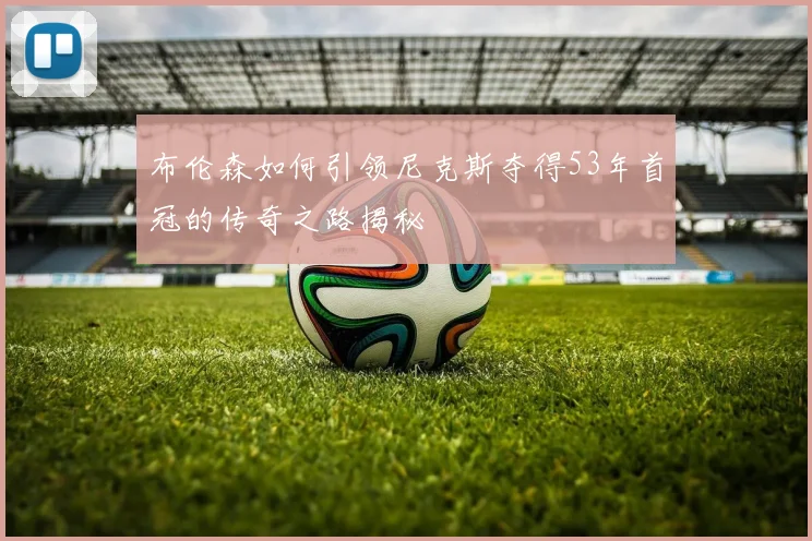 布伦森如何引领尼克斯夺得53年首冠的传奇之路揭秘