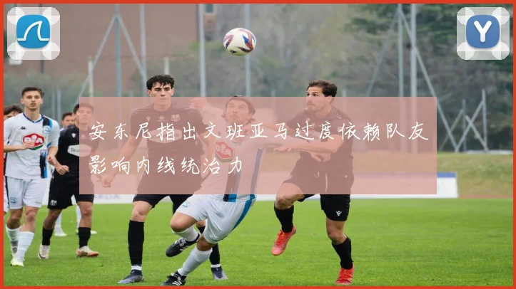 安东尼指出文班亚马过度依赖队友影响内线统治力