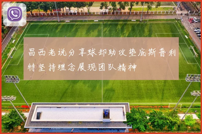 昌西老说分享球却助攻垫底斯普利特坚持理念展现团队精神