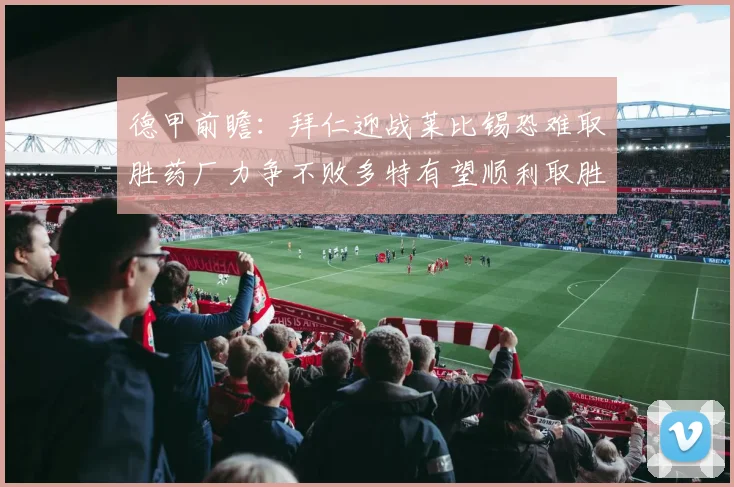 德甲前瞻：拜仁迎战莱比锡恐难取胜药厂力争不败多特有望顺利取胜