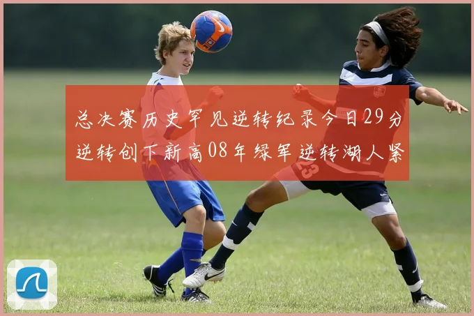 总决赛历史罕见逆转纪录今日29分逆转创下新高08年绿军逆转湖人紧随其后