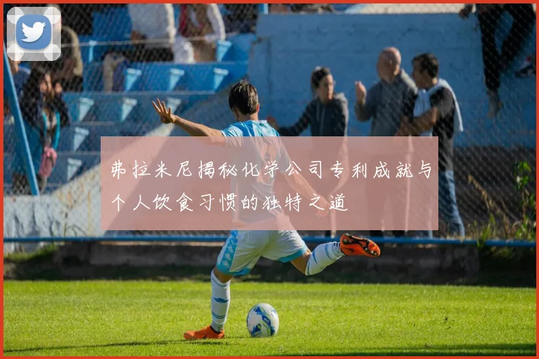 弗拉米尼揭秘化学公司专利成就与个人饮食习惯的独特之道