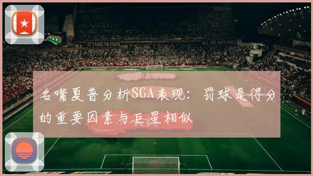 名嘴夏普分析SGA表现：罚球是得分的重要因素与巨星相似