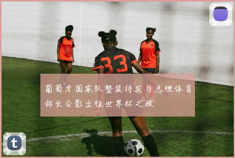 葡萄牙国家队整装待发与总理体育部长合影出征世界杯之旅