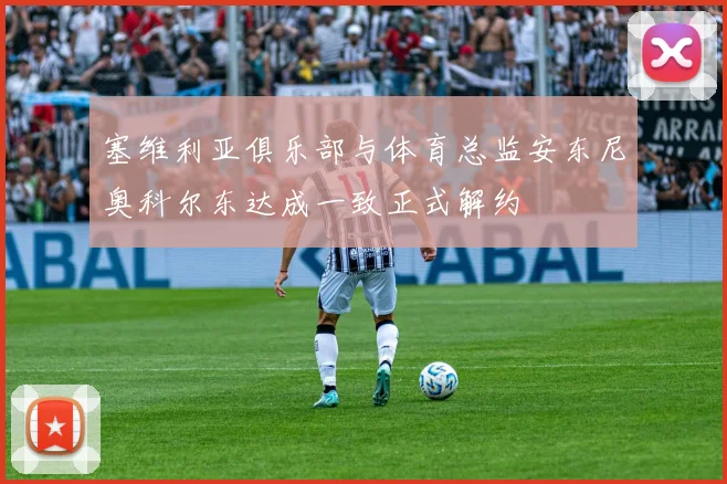 塞维利亚俱乐部与体育总监安东尼奥科尔东达成一致正式解约
