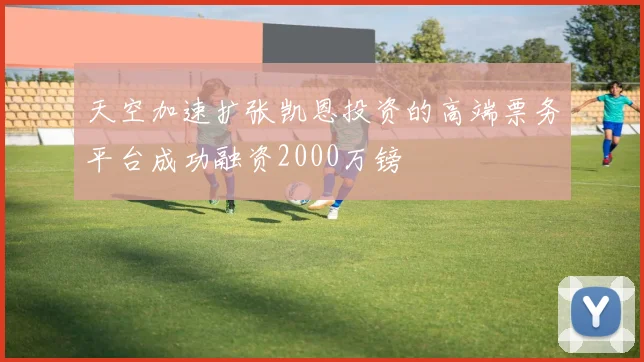 天空加速扩张凯恩投资的高端票务平台成功融资2000万镑