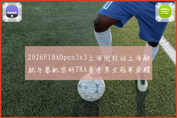 2026FIBAOpen3x3上海闵行站上海融航与暴肌密码TRA勇夺男女冠军荣耀