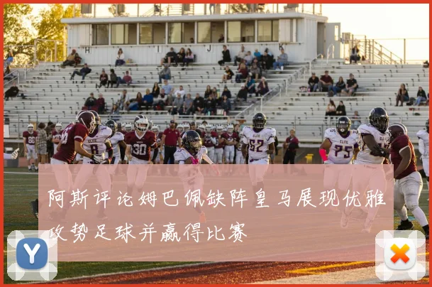 阿斯评论姆巴佩缺阵皇马展现优雅攻势足球并赢得比赛