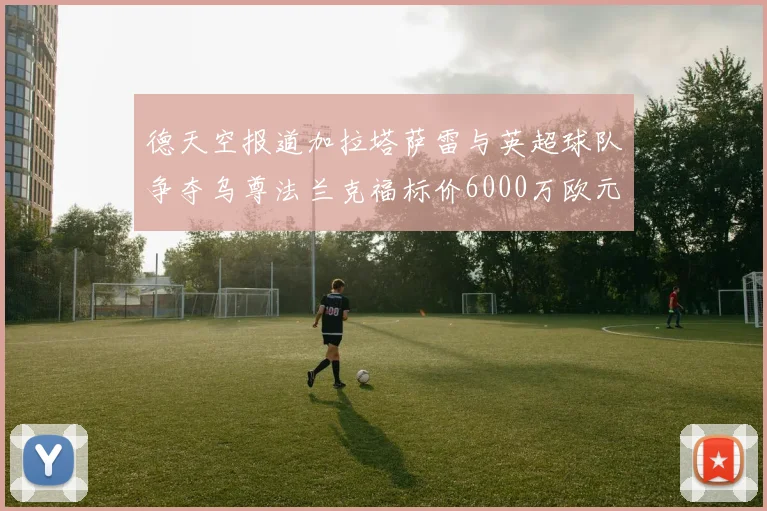 德天空报道加拉塔萨雷与英超球队争夺乌尊法兰克福标价6000万欧元