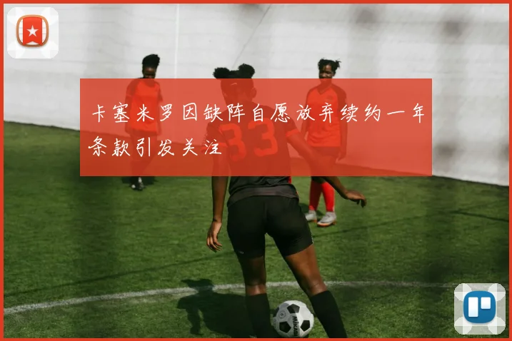 卡塞米罗因缺阵自愿放弃续约一年条款引发关注