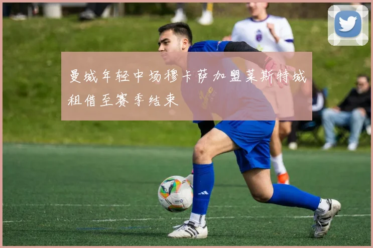 曼城年轻中场穆卡萨加盟莱斯特城租借至赛季结束