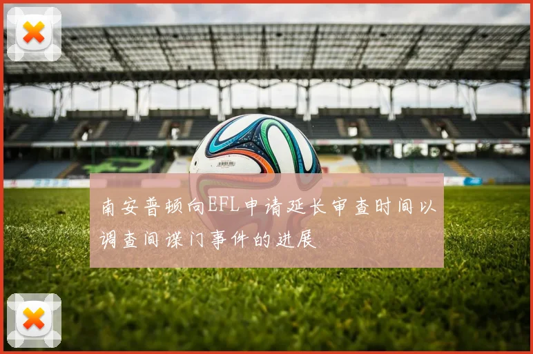 南安普顿向EFL申请延长审查时间以调查间谍门事件的进展
