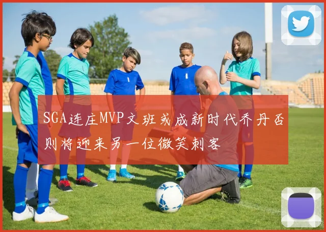 SGA连庄MVP文班或成新时代乔丹否则将迎来另一位微笑刺客